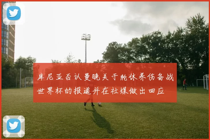 库尼亚否认曼晚关于轮休养伤备战世界杯的报道并在社媒做出回应