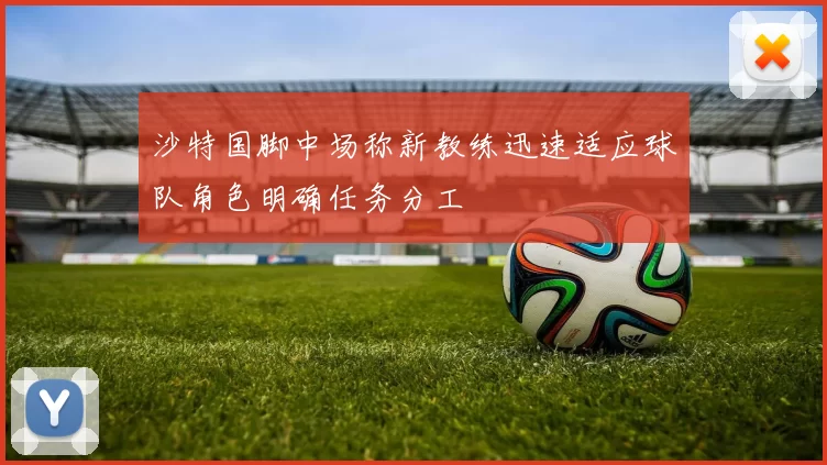 沙特国脚中场称新教练迅速适应球队角色明确任务分工