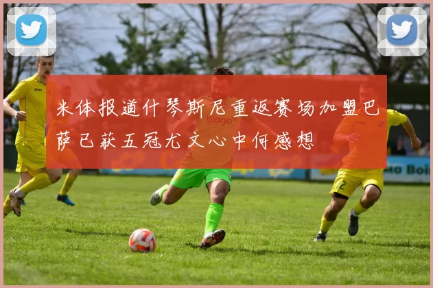 米体报道什琴斯尼重返赛场加盟巴萨已获五冠尤文心中何感想