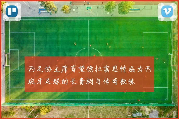 西足协主席寄望德拉富恩特成为西班牙足球的长青树与传奇教练