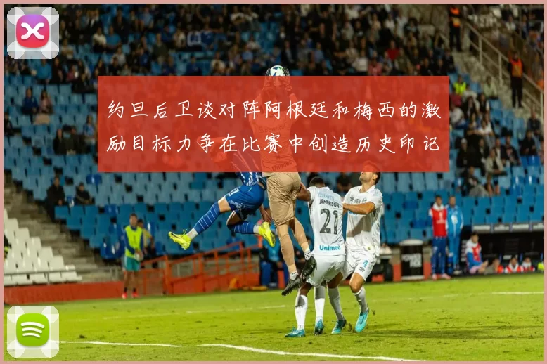 约旦后卫谈对阵阿根廷和梅西的激励目标力争在比赛中创造历史印记