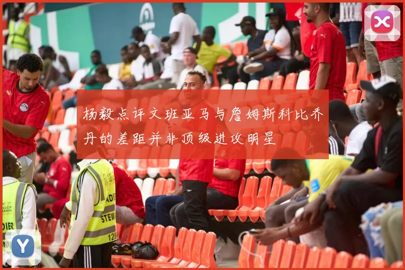 杨毅点评文班亚马与詹姆斯科比乔丹的差距并非顶级进攻明星