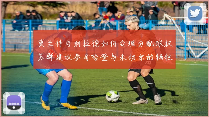 莫兰特与利拉德如何合理分配球权苏群建议参考哈登与米切尔的牺牲精神