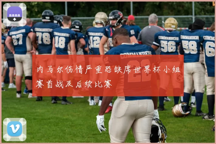 内马尔伤情严重恐缺席世界杯小组赛首战及后续比赛