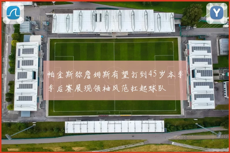 帕金斯称詹姆斯有望打到45岁本季季后赛展现领袖风范扛起球队