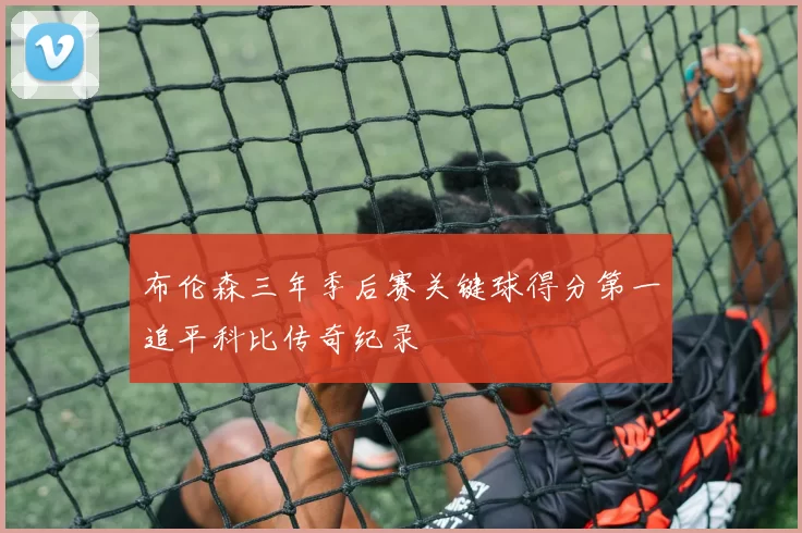布伦森三年季后赛关键球得分第一追平科比传奇纪录