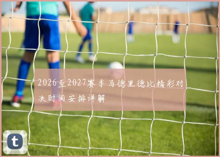 2026至2027赛季马德里德比精彩对决时间安排详解