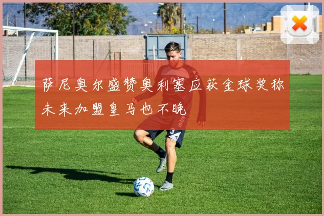 萨尼奥尔盛赞奥利塞应获金球奖称未来加盟皇马也不晚