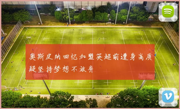 奥斯皮纳回忆加盟英超前遭身高质疑坚持梦想不放弃