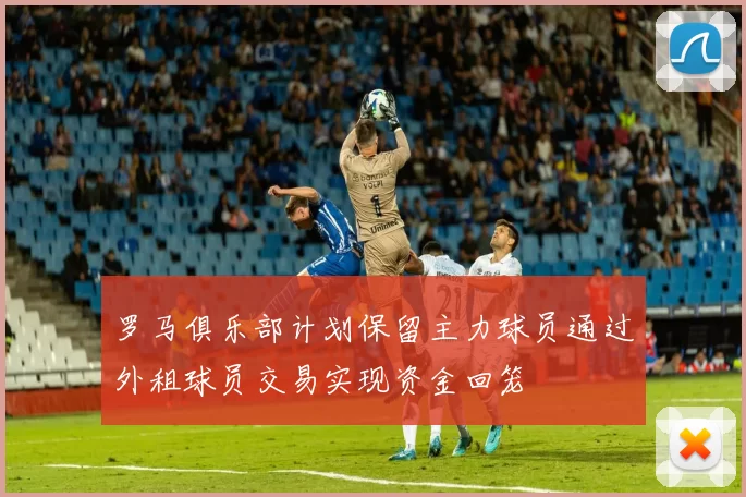 罗马俱乐部计划保留主力球员通过外租球员交易实现资金回笼