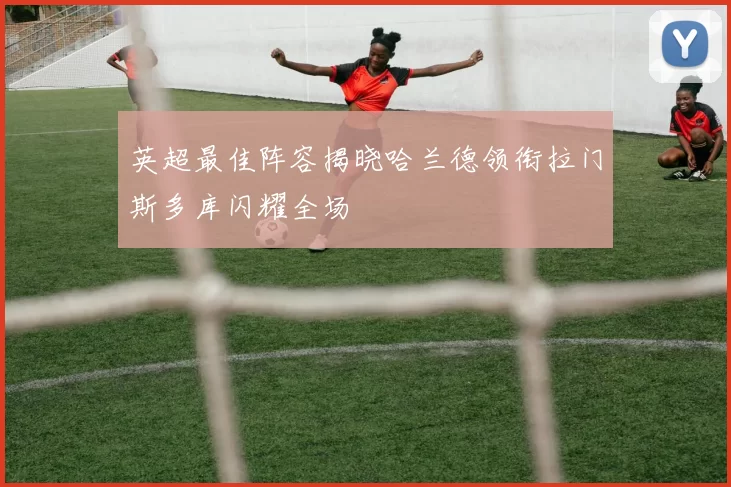 英超最佳阵容揭晓哈兰德领衔拉门斯多库闪耀全场