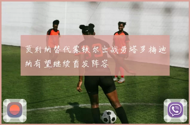 莫利纳替代蒙铁尔出战劳塔罗梅迪纳有望继续首发阵容
