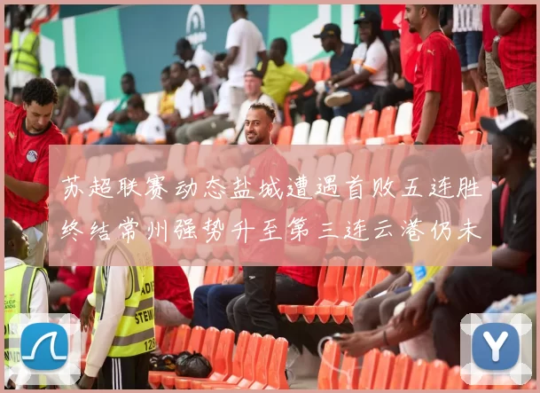 苏超联赛动态盐城遭遇首败五连胜终结常州强势升至第三连云港仍未尝胜绩