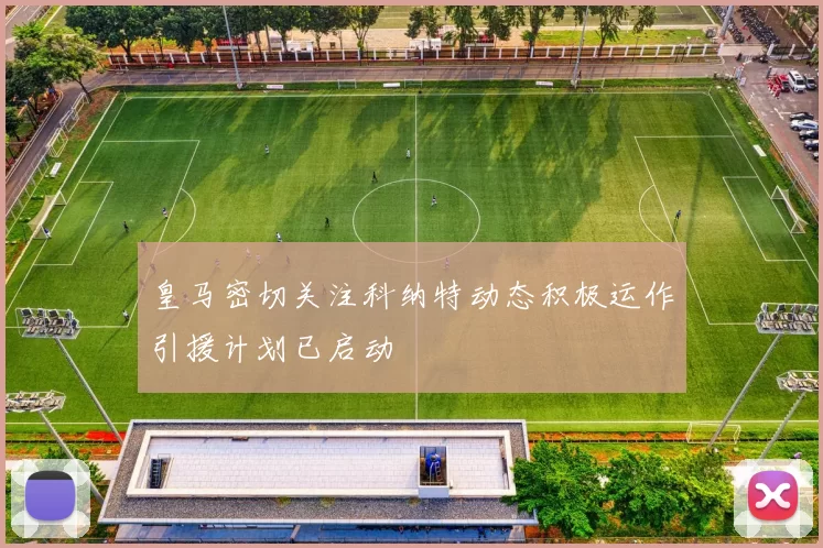 皇马密切关注科纳特动态积极运作引援计划已启动