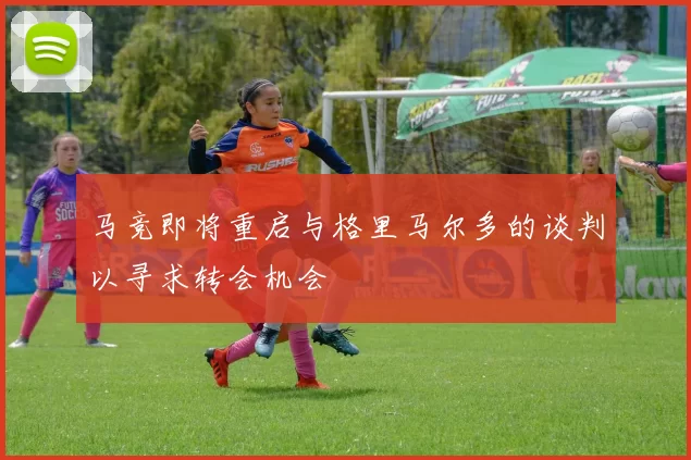 马竞即将重启与格里马尔多的谈判以寻求转会机会
