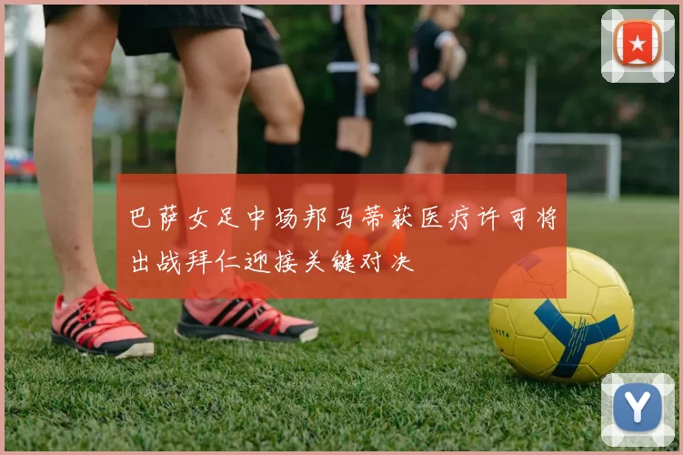 巴萨女足中场邦马蒂获医疗许可将出战拜仁迎接关键对决