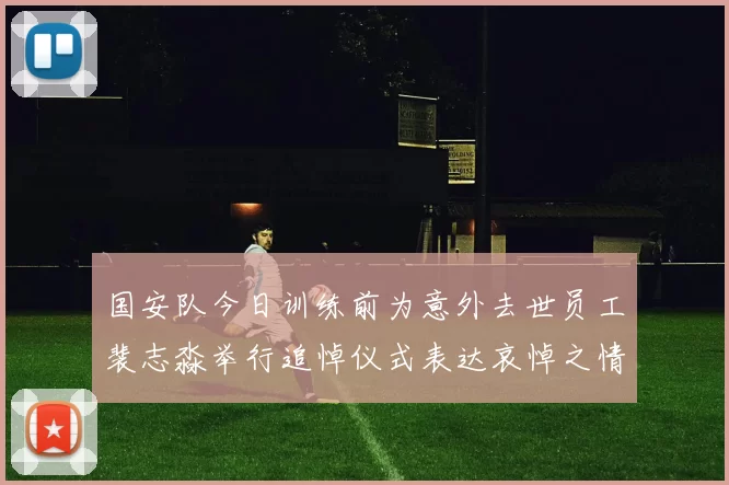 国安队今日训练前为意外去世员工裴志淼举行追悼仪式表达哀悼之情