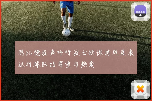 恩比德发声呼吁波士顿保持风度表达对球队的尊重与热爱
