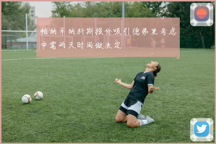 帕纳辛纳科斯报价吸引德弗里考虑中需两天时间做决定