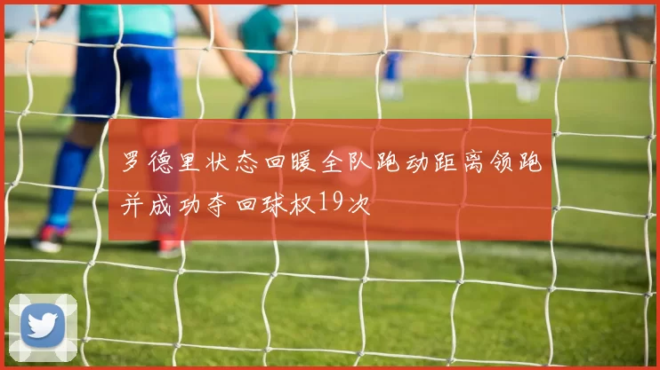 罗德里状态回暖全队跑动距离领跑并成功夺回球权19次